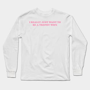 I really just want to be a trophy wife - Funny Y2K Unisex or Ladies T-Shirts, Long-Sleeve, Hoodies or Sweatshirts Long Sleeve T-Shirt